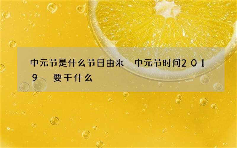中元节是什么节日由来 中元节时间2019 要干什么